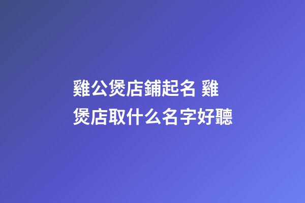 雞公煲店鋪起名 雞煲店取什么名字好聽-第1張-店鋪起名-玄機派